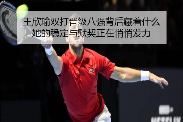 王欣瑜双打晋级八强背后藏着什么 她的稳定与默契正在悄悄发力（huya）